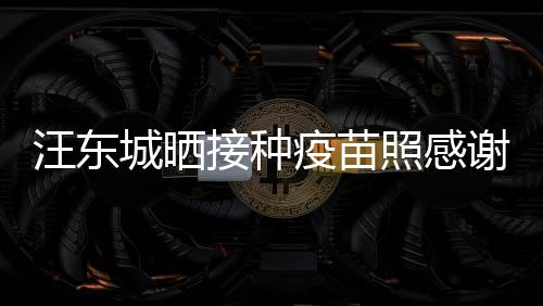 谢祖国更有感汪东城晒让我疫苗安全照感接种